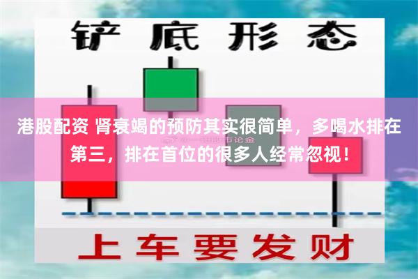 港股配资 肾衰竭的预防其实很简单，多喝水排在第三，排在首位的很多人经常忽视！