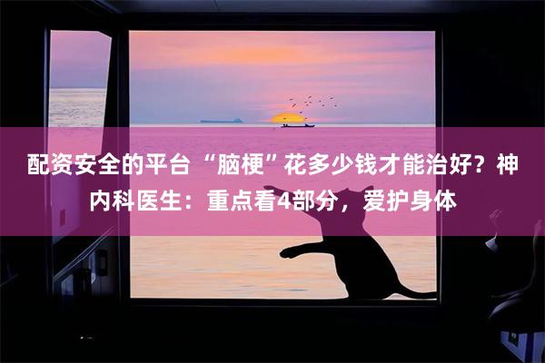 配资安全的平台 “脑梗”花多少钱才能治好？神内科医生：重点看4部分，爱护身体