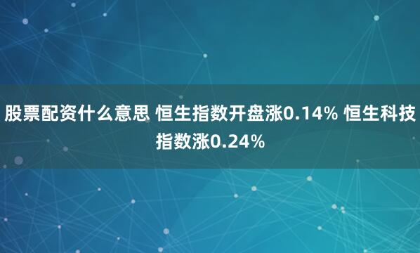 股票配资什么意思 恒生指数开盘涨0.14% 恒生科技指数涨0.24%