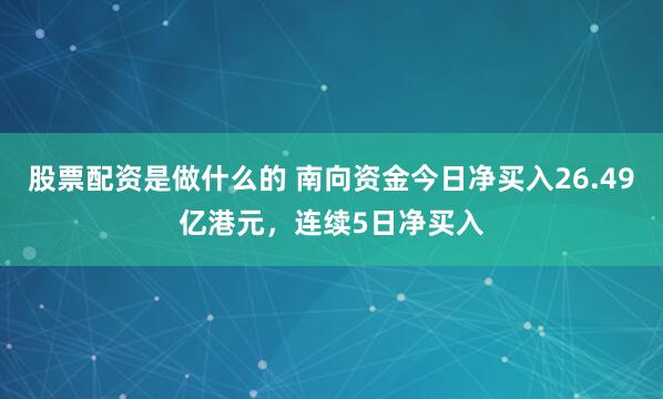 股票配资是做什么的 南向资金今日净买入26.49亿港元，连续5日净买入