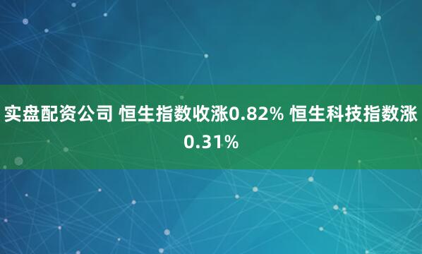 实盘配资公司 恒生指数收涨0.82% 恒生科技指数涨0.31%