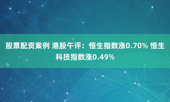 股票配资案例 港股午评：恒生指数涨0.70% 恒生科技指数涨0.49%