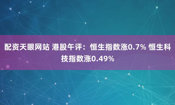 配资天眼网站 港股午评：恒生指数涨0.7% 恒生科技指数涨0.49%