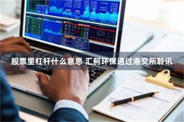 股票里杠杆什么意思 汇舸环保通过港交所聆讯