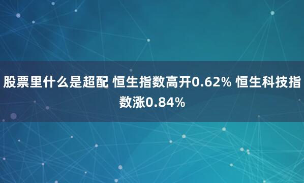 股票里什么是超配 恒生指数高开0.62% 恒生科技指数涨0.84%