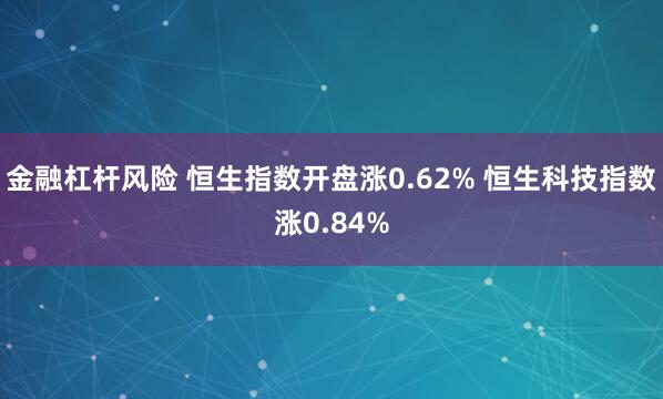 金融杠杆风险 恒生指数开盘涨0.62% 恒生科技指数涨0.84%