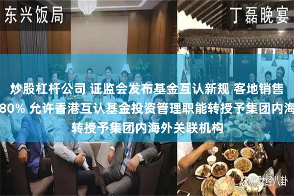 炒股杠杆公司 证监会发布基金互认新规 客地销售比例放宽至80% 允许香港互认基金投资管理职能转授予集团内海外关联机构