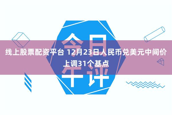 线上股票配资平台 12月23日人民币兑美元中间价上调31个基点