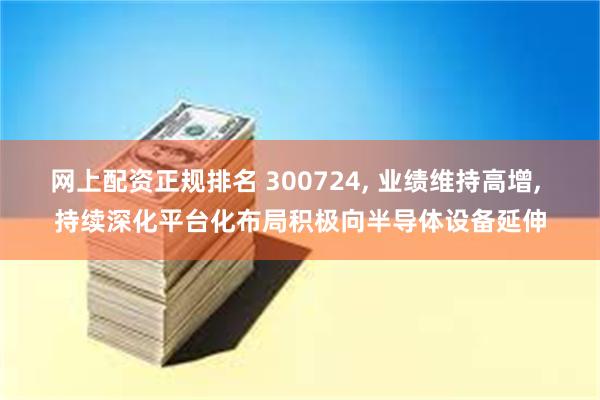 网上配资正规排名 300724, 业绩维持高增, 持续深化平台化布局积极向半导体设备延伸