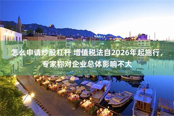 怎么申请炒股杠杆 增值税法自2026年起施行，专家称对企业总体影响不大