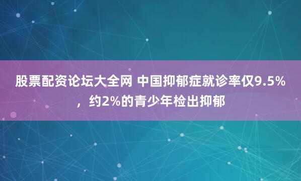 股票配资论坛大全网 中国抑郁症就诊率仅9.5%，约2%的青少年检出抑郁