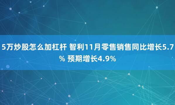 5万炒股怎么加杠杆 智利11月零售销售同比增长5.7% 预期增长4.9%