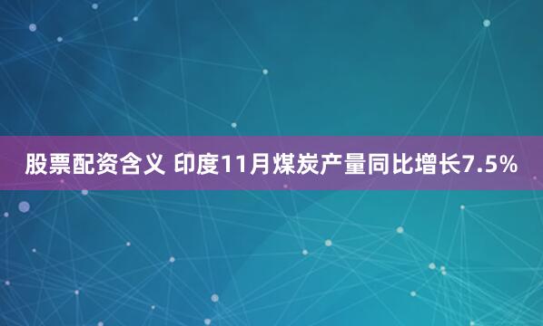 股票配资含义 印度11月煤炭产量同比增长7.5%