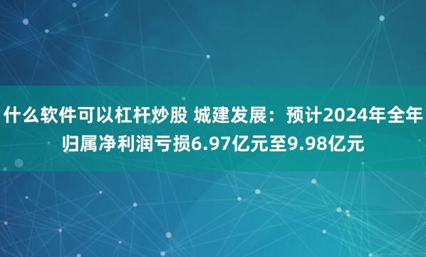 什么软件可以杠杆炒股 城建发展：预计2024年全年归属净利润亏损6.97亿元至9.98亿元