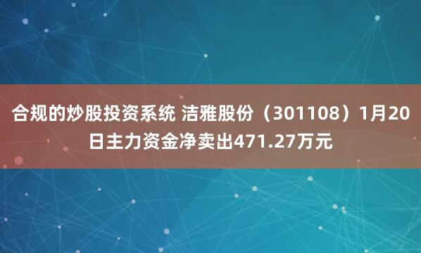 合规的炒股投资系统 洁雅股份（301108）1月20日主力资金净卖出471.27万元