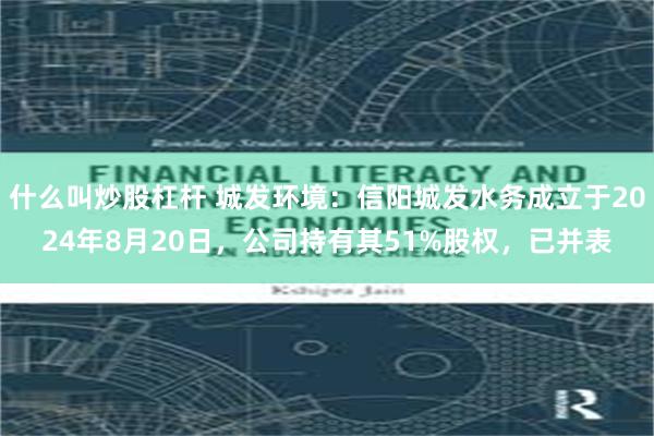 什么叫炒股杠杆 城发环境：信阳城发水务成立于2024年8月20日，公司持有其51%股权，已并表