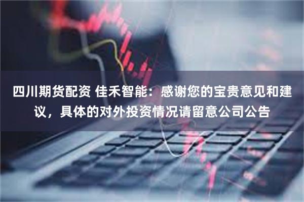 四川期货配资 佳禾智能：感谢您的宝贵意见和建议，具体的对外投资情况请留意公司公告