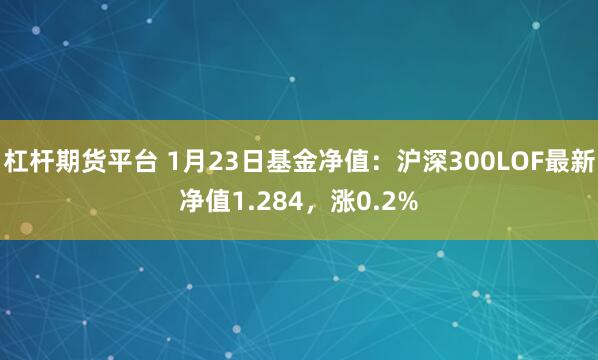 杠杆期货平台 1月23日基金净值：沪深300LOF最新净值1.284，涨0.2%