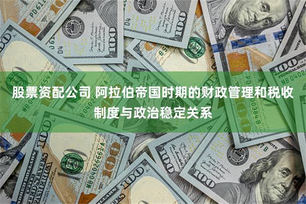 股票资配公司 阿拉伯帝国时期的财政管理和税收制度与政治稳定关系