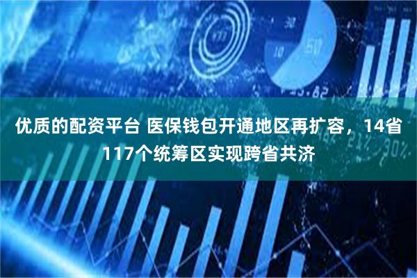 优质的配资平台 医保钱包开通地区再扩容，14省117个统筹区实现跨省共济