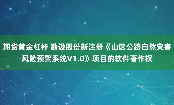 期货黄金杠杆 勘设股份新注册《山区公路自然灾害风险预警系统V1.0》项目的软件著作权