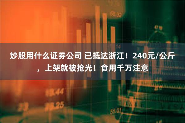 炒股用什么证券公司 已抵达浙江！240元/公斤，上架就被抢光！食用千万注意