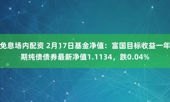 免息场内配资 2月17日基金净值：富国目标收益一年期纯债债券最新净值1.1134，跌0.04%