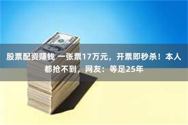 股票配资赚钱 一张票17万元，开票即秒杀！本人都抢不到，网友：等足25年