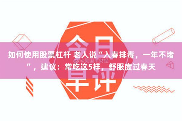 如何使用股票杠杆 老人说“入春排毒，一年不堵”，建议：常吃这5样，舒服度过春天