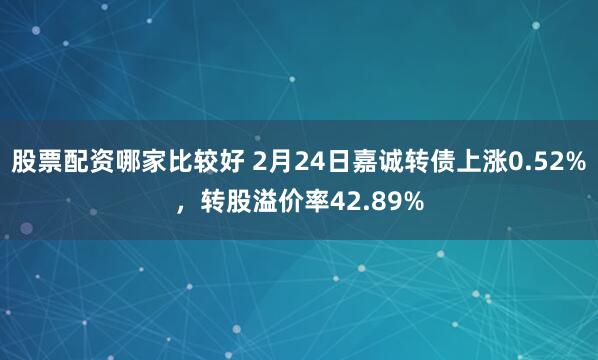 股票配资哪家比较好 2月24日嘉诚转债上涨0.52%，转股溢价率42.89%