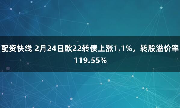 配资快线 2月24日欧22转债上涨1.1%，转股溢价率119.55%