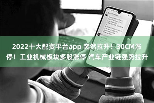 2022十大配资平台app 突然拉升！30CM涨停！工业机械板块多股涨停 汽车产业链强势拉升