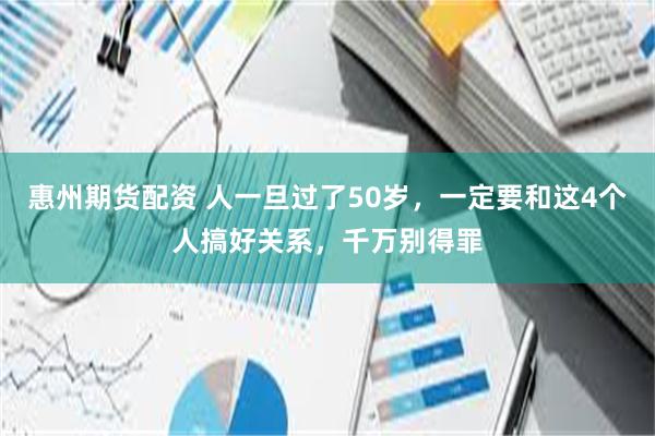 惠州期货配资 人一旦过了50岁，一定要和这4个人搞好关系，千万别得罪