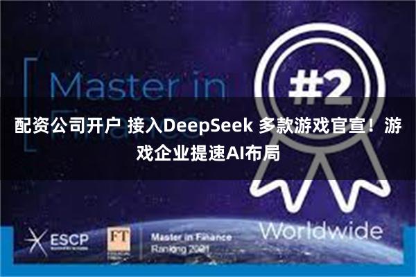 配资公司开户 接入DeepSeek 多款游戏官宣！游戏企业提速AI布局