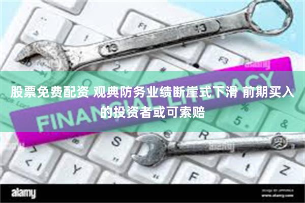 股票免费配资 观典防务业绩断崖式下滑 前期买入的投资者或可索赔