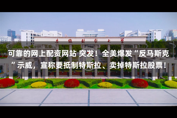 可靠的网上配资网站 突发！全美爆发“反马斯克”示威，宣称要抵制特斯拉、卖掉特斯拉股票！