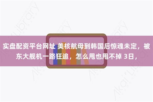 实盘配资平台网址 美核航母到韩国后惊魂未定，被东大舰机一路狂追，怎么甩也甩不掉 3日，