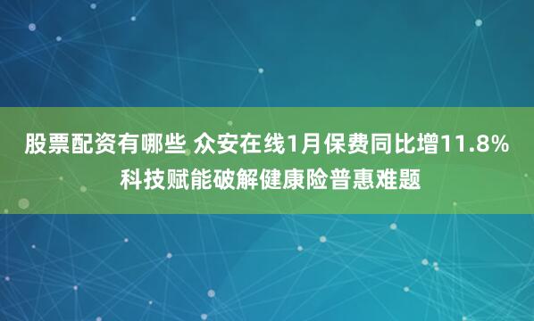 股票配资有哪些 众安在线1月保费同比增11.8% 科技赋能破解健康险普惠难题