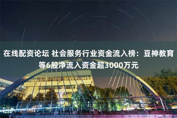 在线配资论坛 社会服务行业资金流入榜：豆神教育等6股净流入资金超3000万元