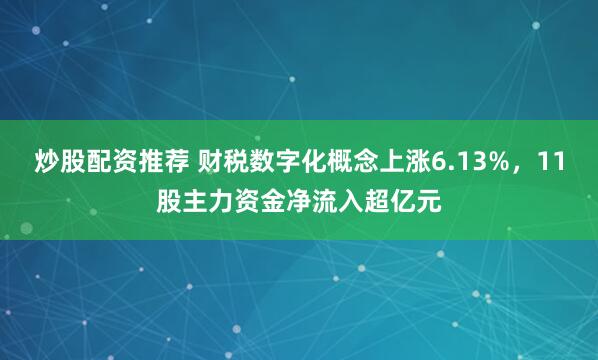 炒股配资推荐 财税数字化概念上涨6.13%，11股主力资金净流入超亿元