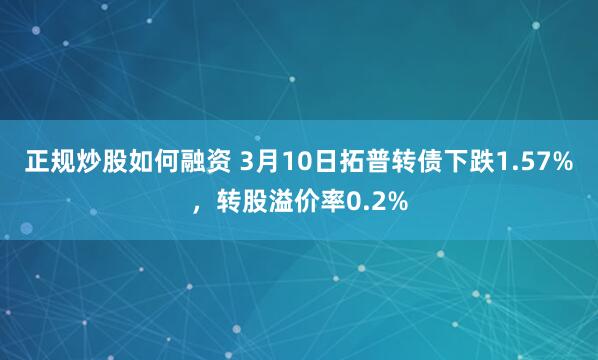 正规炒股如何融资 3月10日拓普转债下跌1.57%，转股溢价率0.2%