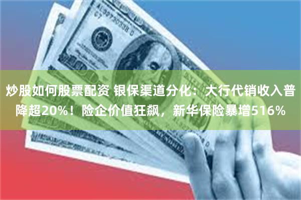 炒股如何股票配资 银保渠道分化：大行代销收入普降超20%！险企价值狂飙，新华保险暴增516%